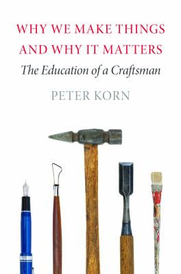 Why We Make Things and Why It Matters : The Education of a Craftsman