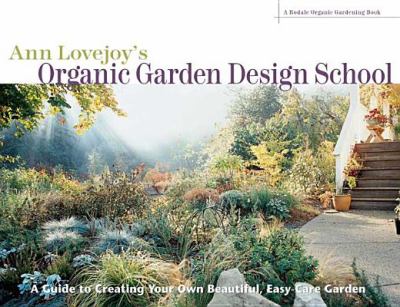 Ann Lovejoy's Organic Garden Design School : Guide to Creating Your Own Beautiful, Easy-Care Garden
