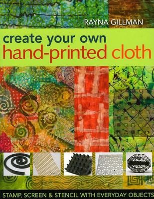 Create Your Own Hand-Printed Cloth : Stamp, Screen and Stencil with Everyday Objects