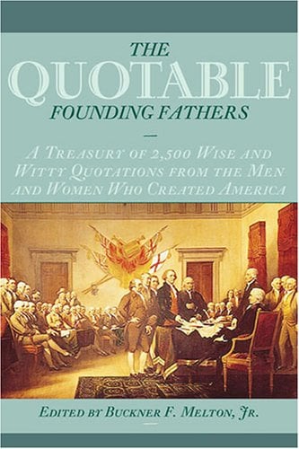 The Quotable Founding Fathers : A Treasury of 2,500 Wise and Witty Quotations from the Men and Women Who Created America