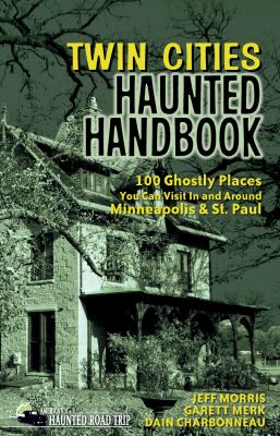 Twin Cities Haunted Handbook : 100 Ghostly Places You Can Visit in and Around Minneapolis and St. Paul