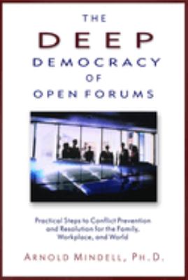 The Deep Democracy of Open Forums : Practical Steps to Conflict Prevention and Resolution for the Family, Workplace, and World