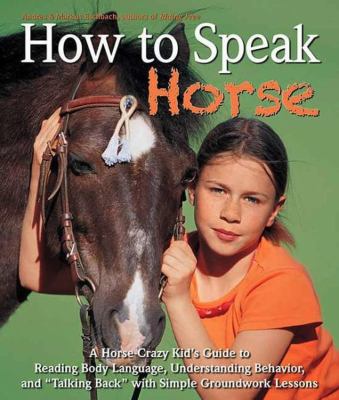 How to Speak Horse : A Horse-Crazy Kid's Guide to Reading Body Language, Understanding Behavior, and "Talking Back" with Simple Groundwork Lessons
