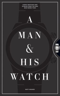 A Man and His Watch : Iconic Watches and Stories from the Men Who Wore Them