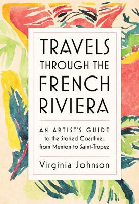 Travels Through the French Riviera : An Artist's Guide to the Storied Coastline, from Menton to Saint-Tropez