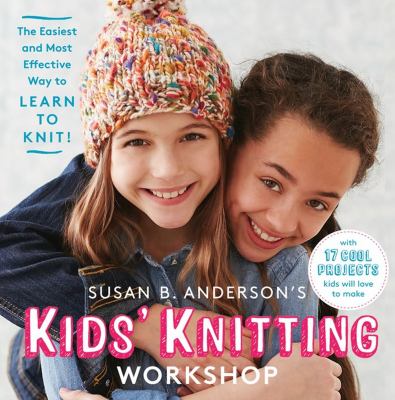 Susan B. Anderson's Kids' Knitting Workshop : The Easiest and Most Effective Way to Learn to Knit!