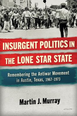 Insurgent Politics in the Lone Star State : Remembering the Antiwar Movement in Austin, Texas, 1967-1973
