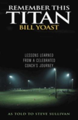 Remember This Titan : The Bill Yoast Story: Lessons Learned from a Celebrated Coach's Journey As Told to Steve Sullivan