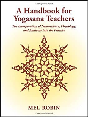 A Handbook for Yogasana Teachers : The Incorporation of Neuroscience, Physiology, and Anatomy into the Practice