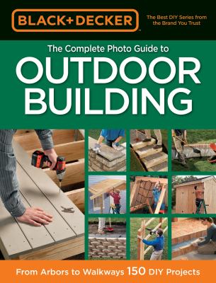 Black and Decker the Complete Photo Guide to Outdoor Building : From Arbors to Walkways: 150 DIY Projects