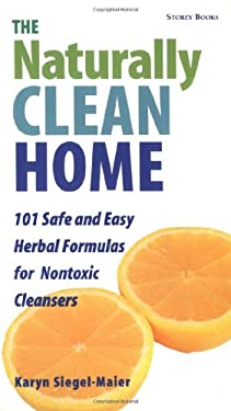 The Naturally Clean Home : 101 Safe and Easy Herbal Formulas for Nontoxic Cleansers