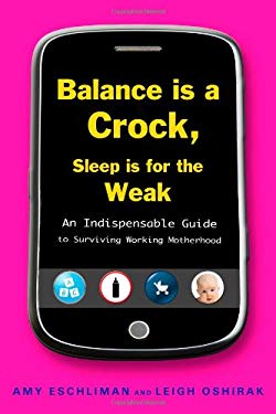 Balance Is a Crock, Sleep Is for the Weak : An Indispensable Guide to Surviving Working Motherhood