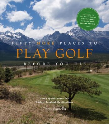 Fifty More Places to Play Golf Before You Die : Golf Experts Share the World's Greatest Destinations