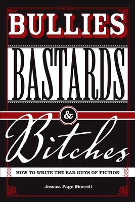 Bullies, Bastards and Bitches : How to Write the Bad Guys of Fiction