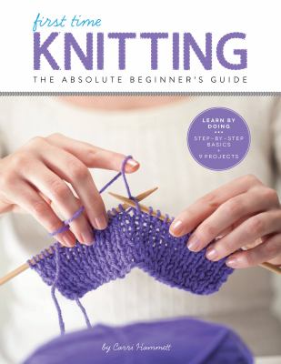 First Time Knitting : The Absolute Beginner's Guide: Learn by Doing - Step-By-Step Basics + 9 Projects