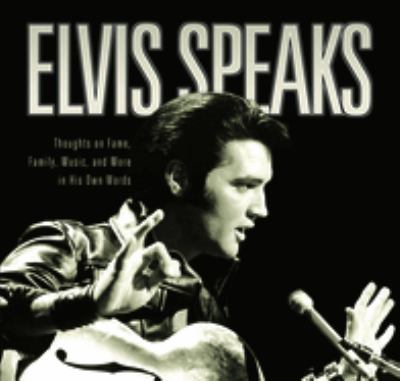 Elvis Speaks : Thoughts on Fame, Family, Music, and More in His Own Words