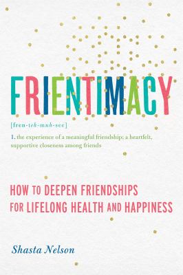 Frientimacy : How to Deepen Friendships for Lifelong Health and Happiness