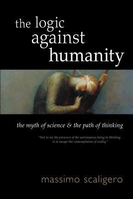 The Logic Against Humanity : The Myth of Science and the Path of Thinking