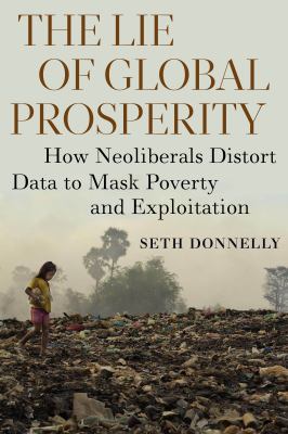 The Lie of Global Prosperity : How Neoliberals Distort Data to Mask Poverty and Exploitation