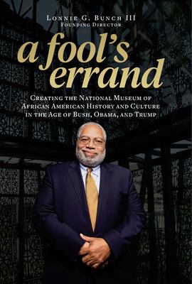 A Fool's Errand : Creating the National Museum of African American History and Culture in the Age of Bush, Obama, and Trump