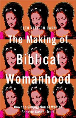 Making of Biblical Womanhood : How the Subjugation of Women Became Gospel Truth