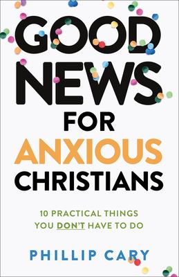 Good News for Anxious Christians, Expanded Ed : 10 Practical Things You Don't Have to Do