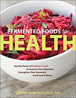 Fermented Foods for Health : Use the Power of Probiotic Foods to Improve Your Digestion, Strengthen Your Immunity, and Prevent Illness