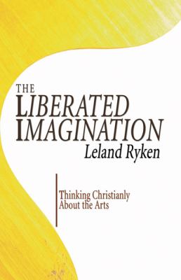The Liberated Imagination : Thinking Christianly about the Arts