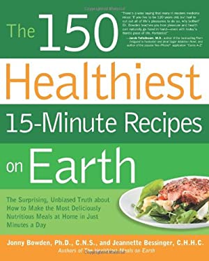 The 150 Healthiest 15-Minute Recipes on Earth : The Surprising, Unbiased Truth about How to Make the Most Deliciously Nutritious Meals at Home in Just