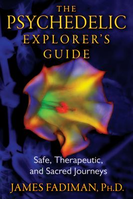 The Psychedelic Explorer's Guide : Safe, Therapeutic, and Sacred Journeys