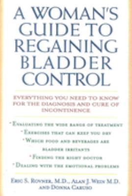 A Woman's Guide to Regaining Bladder Control : Everything You Need to Know for the Diagnosis and Cure of Incontinence