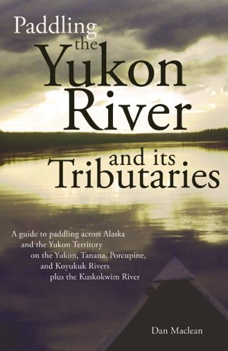 Paddling the Yukon River and its Tributaries : A Headwaters-to-Delta Guide to the Yukon, Tanana, Porcupine, and Koyukuk Rivers -- Plus, the Kuskokwim 