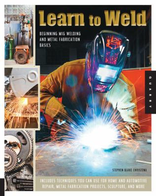 Learn to Weld : Beginning MIG Welding and Metal Fabrication Basics - Includes Techniques You Can Use for Home and Automotive Repair, Metal Fabrication