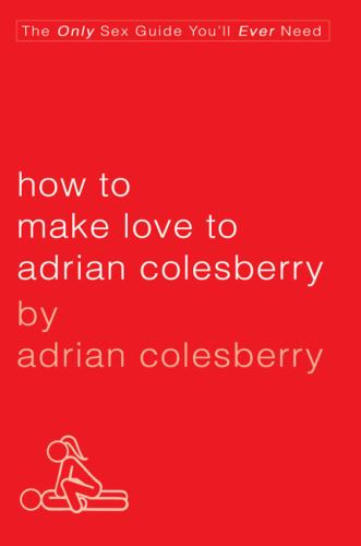 How to Make Love to Adrian Colesberry : The Only Sex Guide You'll Ever Need