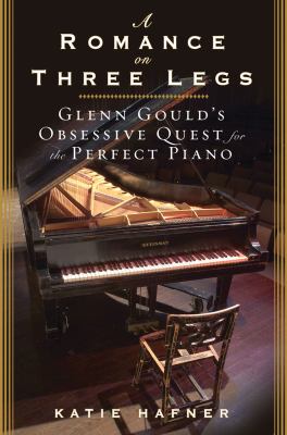 A Romance on Three Legs : Glenn Gould's Obsessive Quest for the Perfect Piano