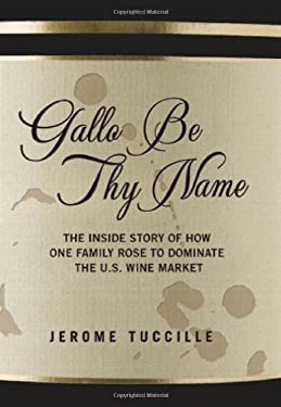 Gallo Be Thy Name : The Inside Story of How One Family Rose to Dominate the U. S. Wine Market