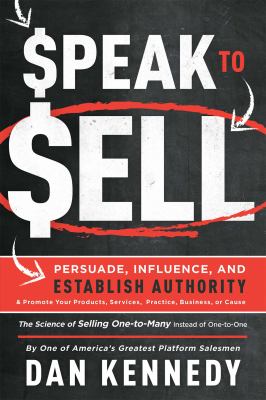 Speak to Sell : Persuade, Influence, and Establish Authority and Promote Your Products, Services, Practice, Business, or Cause