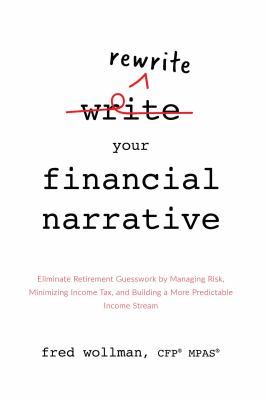 Rewrite Your Financial Narrative : Eliminate Retirement Guesswork by Managing Risk, Minimizing Income Tax, and Building a More Predictable Income Stre