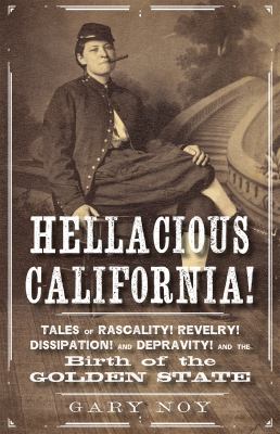 Hellacious California! : Tales of Rascality, Revelry, Dissipation, and Depravity, and the Birth of the Golden State