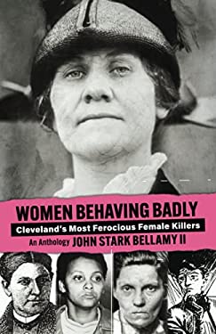 Women Behaving Badly : Cleveland's Most Ferocious Female Killers: an Anthology