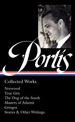 Charles Portis: Collected Works (LOA #369) : Norwood / True Grit / the Dog of the South / Masters of Atlantis / Gringos / Stories and Other Writings