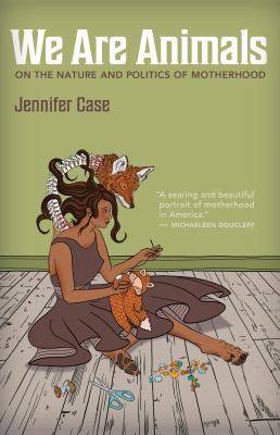 We Are Animals : On the Nature and Politics of Motherhood