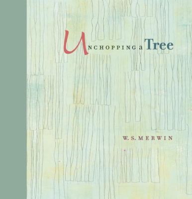 Unchopping a Tree : An Intimate, Beautifully Illustrated Gift Edition of Poet Laureate W. S. Merwin's Wondrous Story about How to Resurrect a Fallen T