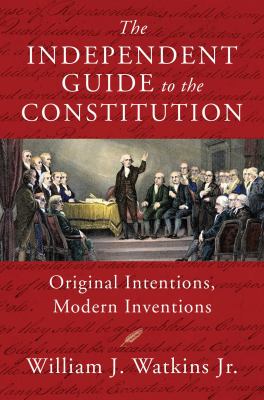 The Independent Guide to the Constitution : Original Intentions, Modern Inventions