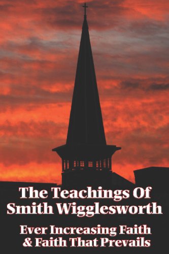 The Teachings of Smith Wigglesworth : Ever Increasing Faith and Faith That Prevails