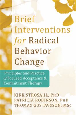 Brief Interventions for Radical Behavior Change : Principles and Practice for Focused Acceptance and Commitment Therapy