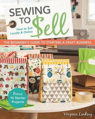 Sewing to Sell - the Beginner's Guide to Starting a Craft Business : Bonus-16 Starter Projects - How to Sell Locally and Online