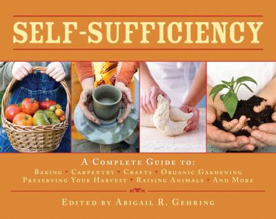 Self-Sufficiency : A Complete Guide to Baking, Carpentry, Crafts, Organic Gardening, Preserving Your Harvest, Raising Animals, and More!
