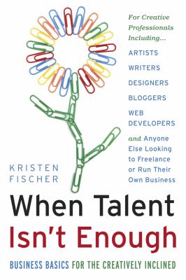 When Talent Isn't Enough: Business Basics for the Creatively Inclined : For Creative Professionals, Including... Artists, Writers, Designers, Bloggers