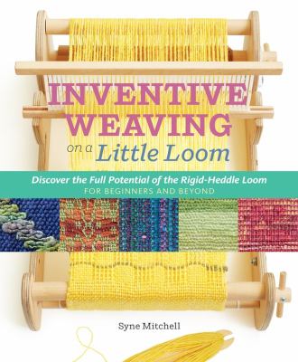 Inventive Weaving on a Little Loom : Discover the Full Potential of the Rigid-Heddle Loom, for Beginners and Beyond